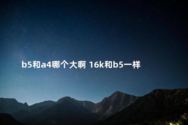 b5和a4哪个大啊 16k和b5一样大吗